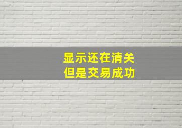 显示还在清关 但是交易成功